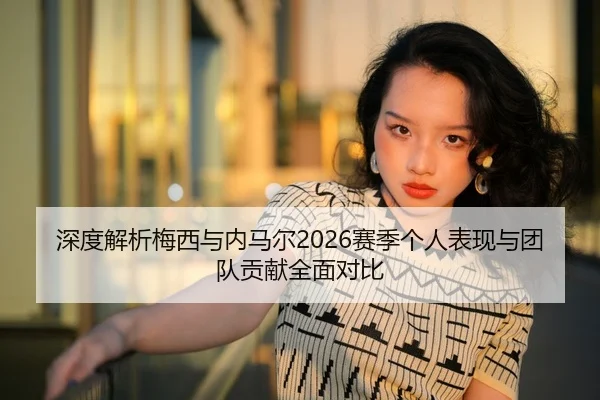 深度解析梅西与内马尔2026赛季个人表现与团队贡献全面对比